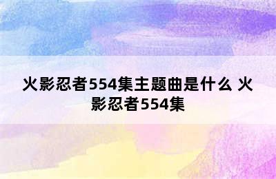 火影忍者554集主题曲是什么 火影忍者554集